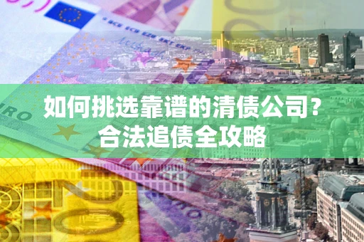 济南如何挑选靠谱的清债公司?合法追债全攻略 济南如何挑选靠谱的清债公司?合法追债全攻略
