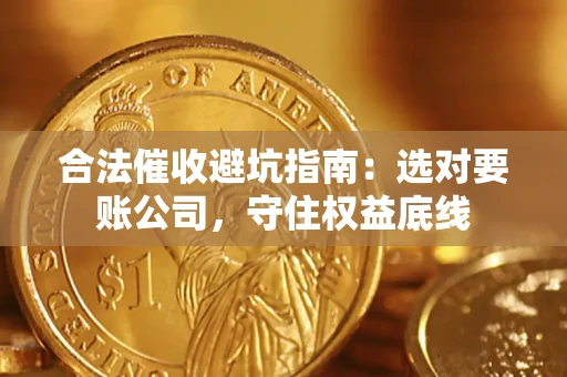 济南合法催收避坑指南：选对要账公司，守住权益底线