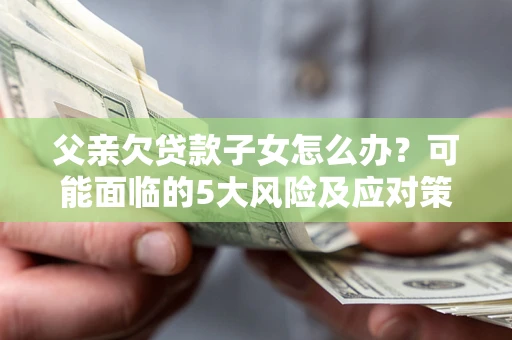 济南父亲欠贷款子女怎么办？可能面临的5大风险及应对策略