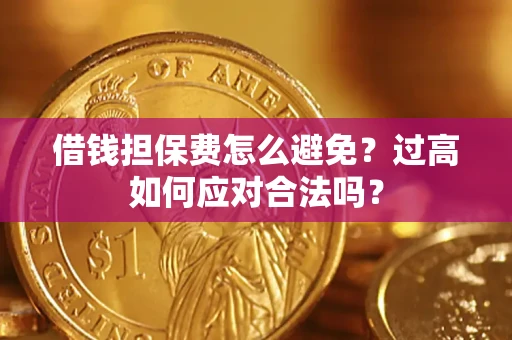 济南借钱担保费怎么避免？过高如何应对合法吗？