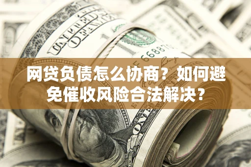 济南网贷负债怎么协商？如何避免催收风险合法解决？