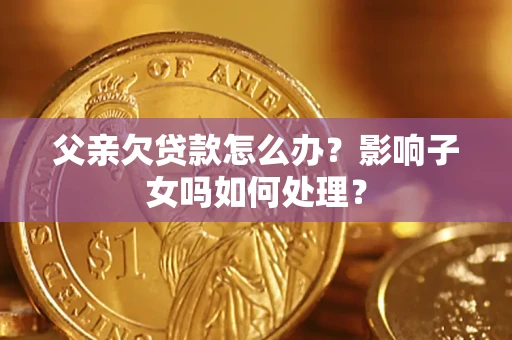 济南父亲欠贷款怎么办？影响子女吗如何处理？