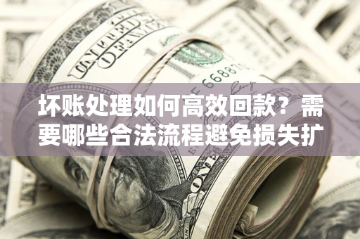济南坏账处理如何高效回款？需要哪些合法流程避免损失扩大？