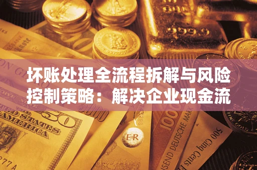 济南坏账处理全流程拆解与风险控制策略：解决企业现金流顽疾的实战指南