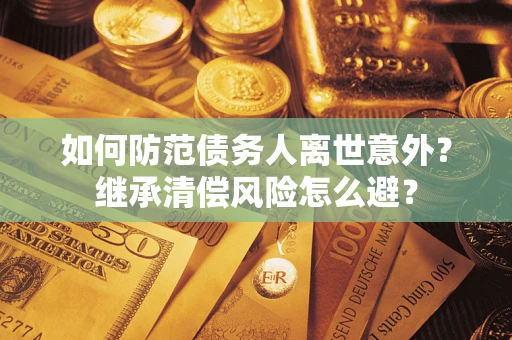 济南如何防范债务人离世意外？继承清偿风险怎么避？
