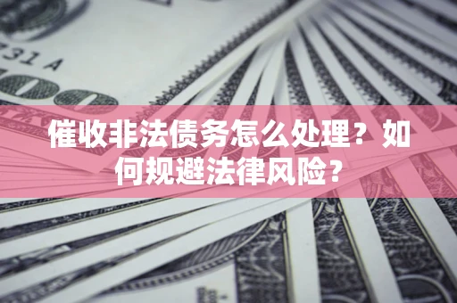 济南催收非法债务怎么处理？如何规避法律风险？