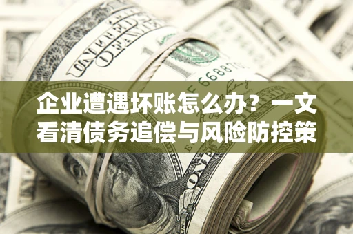 济南企业遭遇坏账怎么办？一文看清债务追偿与风险防控策略