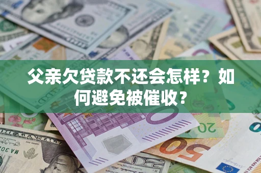 济南父亲欠贷款不还会怎样？如何避免被催收？
