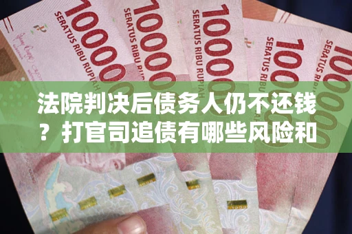济南法院判决后债务人仍不还钱？打官司追债有哪些风险和技巧？