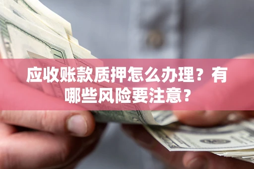 济南应收账款质押怎么办理？有哪些风险要注意？