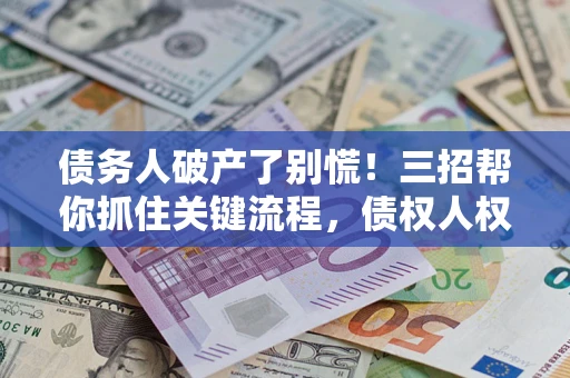 济南债务人破产了别慌！三招帮你抓住关键流程，债权人权益不再缩水