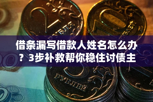 济南借条漏写借款人姓名怎么办？3步补救帮你稳住讨债主动权