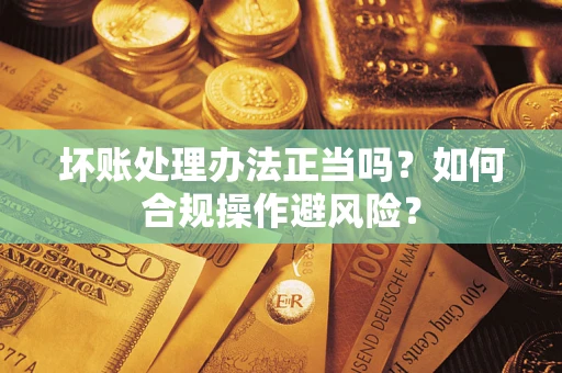 济南坏账处理办法正当吗？如何合规操作避风险？
