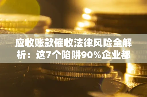 济南应收账款催收法律风险全解析：这7个陷阱90%企业都踩过（含合规应对指南）