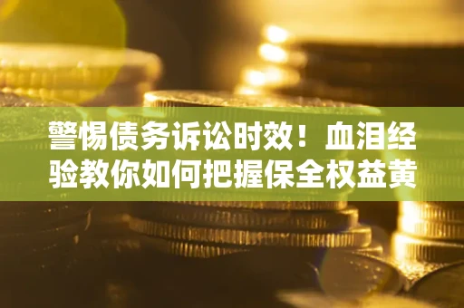 济南警惕债务诉讼时效！血泪经验教你如何把握保全权益黄金期