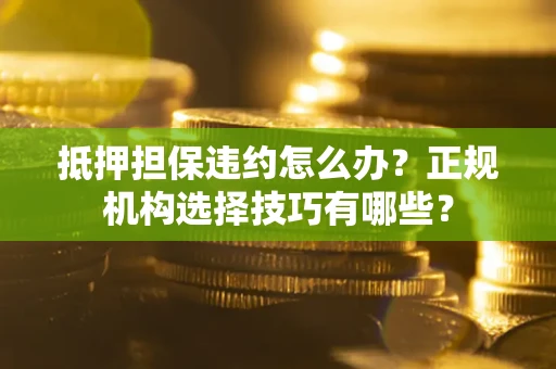 济南抵押担保违约怎么办？正规机构选择技巧有哪些？