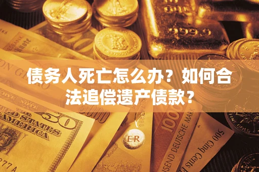 济南债务人死亡怎么办？如何合法追偿遗产债款？