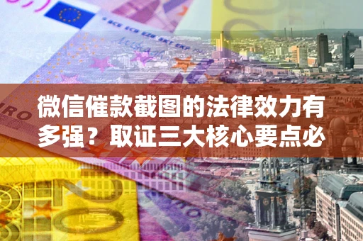 济南微信催款截图的法律效力有多强？取证三大核心要点必须知道！