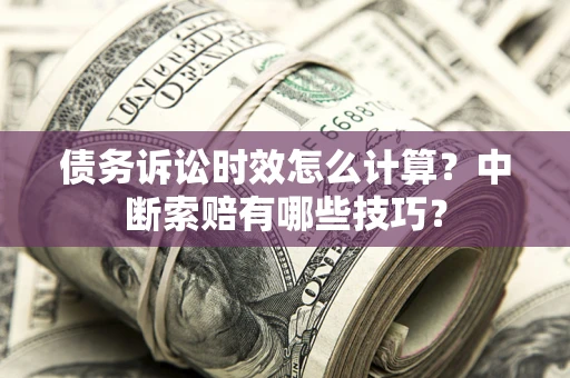 济南债务诉讼时效怎么计算？中断索赔有哪些技巧？