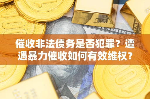 济南催收非法债务是否犯罪?遭遇暴力催收如何有效维权? 济南催收非法债务是否犯罪?遭遇暴力催收如何有效维权?