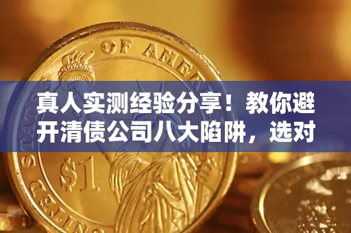 济南真人实测经验分享！教你避开清债公司八大陷阱，选对机构少走十年弯路