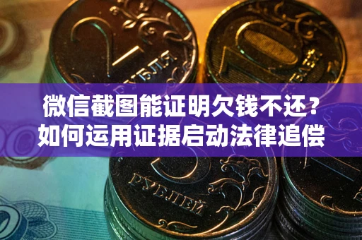 济南微信截图能证明欠钱不还？如何运用证据启动法律追偿程序？