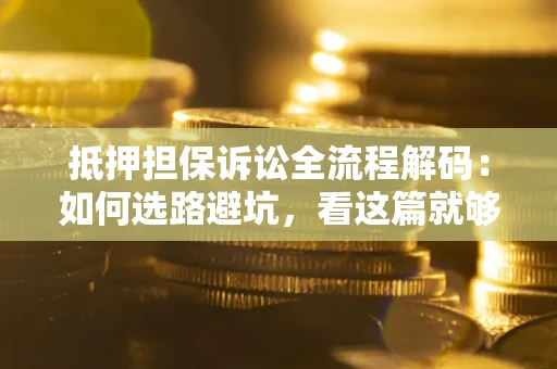济南抵押担保诉讼全流程解码：如何选路避坑，看这篇就够了