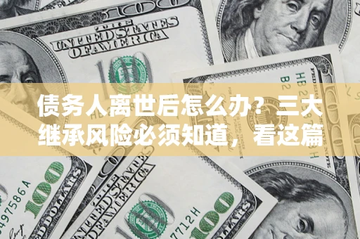 济南债务人离世后怎么办？三大继承风险必须知道，看这篇就够了