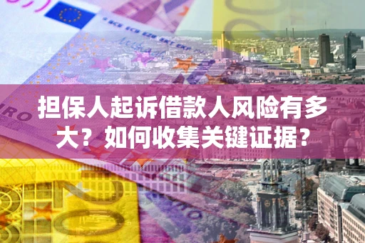 济南担保人起诉借款人风险有多大？如何收集关键证据？