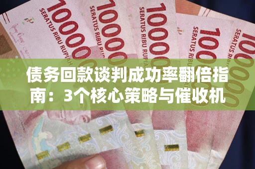 济南债务回款谈判成功率翻倍指南：3个核心策略与催收机构避坑法则