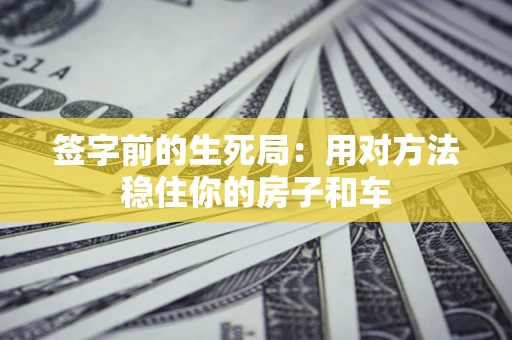 济南签字前的生死局：用对方法稳住你的房子和车