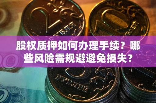 济南股权质押如何办理手续？哪些风险需规避避免损失？