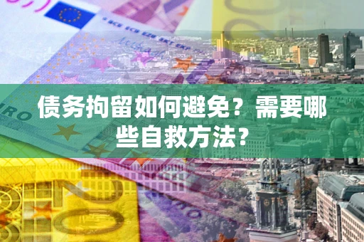 济南债务拘留如何避免？需要哪些自救方法？