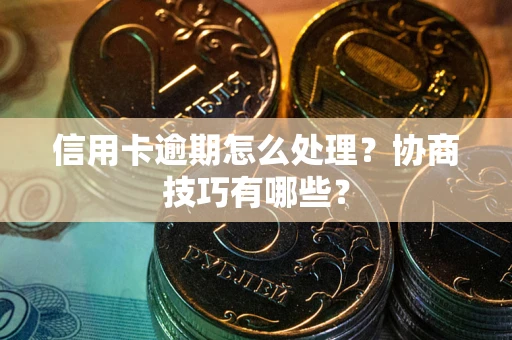 济南信用卡逾期怎么处理？协商技巧有哪些？