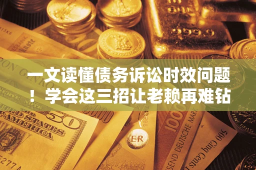 济南一文读懂债务诉讼时效问题！学会这三招让老赖再难钻空子