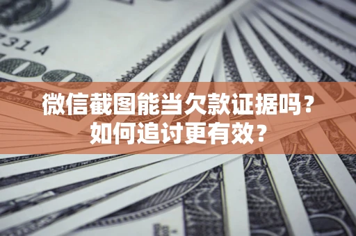 济南微信截图能当欠款证据吗？如何追讨更有效？