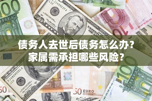 济南债务人去世后债务怎么办？家属需承担哪些风险？