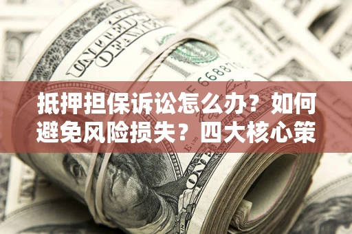 济南抵押担保诉讼怎么办？如何避免风险损失？四大核心策略全解读