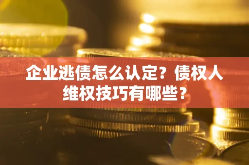 济南企业逃债怎么认定？债权人维权技巧有哪些？