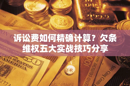 济南诉讼费如何精确计算？欠条维权五大实战技巧分享