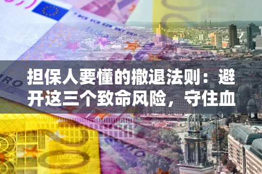 济南担保人要懂的撤退法则：避开这三个致命风险，守住血汗钱