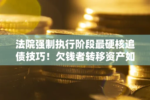 济南法院强制执行阶段最硬核追债技巧！欠钱者转移资产如何破解？