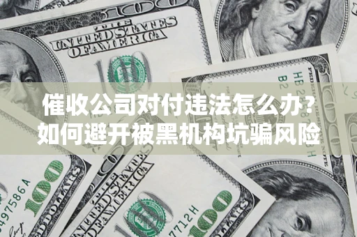 济南催收公司对付违法怎么办？如何避开被黑机构坑骗风险