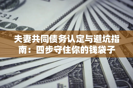 济南夫妻共同债务认定与避坑指南：四步守住你的钱袋子