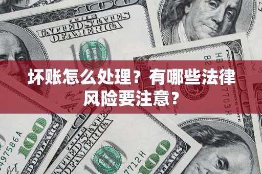 济南坏账怎么处理？有哪些法律风险要注意？