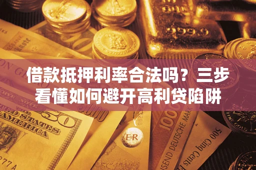 济南借款抵押利率合法吗？三步看懂如何避开高利贷陷阱