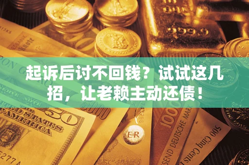 济南起诉后讨不回钱？试试这几招，让老赖主动还债！