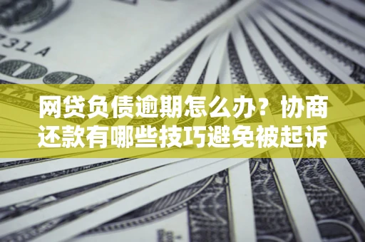 济南网贷负债逾期怎么办？协商还款有哪些技巧避免被起诉？
