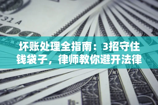 济南坏账处理全指南：3招守住钱袋子，律师教你避开法律雷区