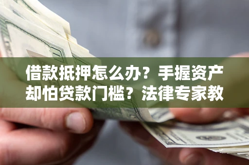 济南借款抵押怎么办？手握资产却怕贷款门槛？法律专家教你办抵押不踩坑